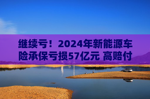 继续亏！2024年新能源车险承保亏损57亿元 高赔付率来自四大原因