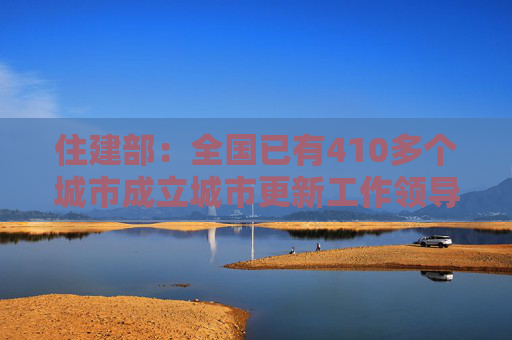 住建部：全国已有410多个城市成立城市更新工作领导小组