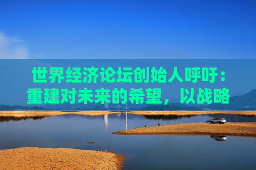 世界经济论坛创始人呼吁：重建对未来的希望，以战略性、创新的方式主动应对未来