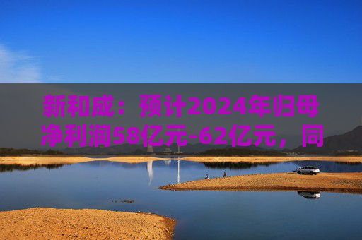 新和成：预计2024年归母净利润58亿元-62亿元，同比增长114.48%-129.27%