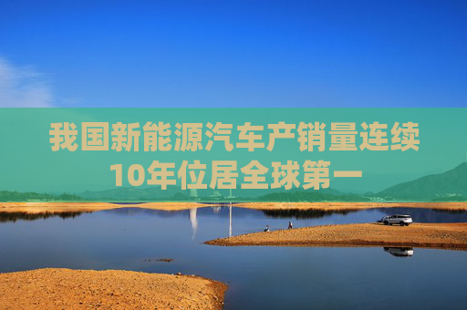 我国新能源汽车产销量连续10年位居全球第一