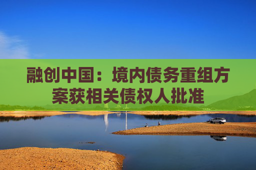 融创中国：境内债务重组方案获相关债权人批准