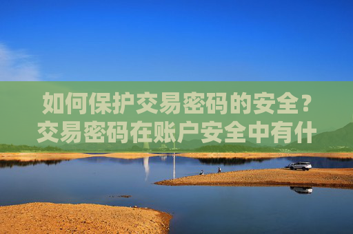 如何保护交易密码的安全？交易密码在账户安全中有什么关键作用？