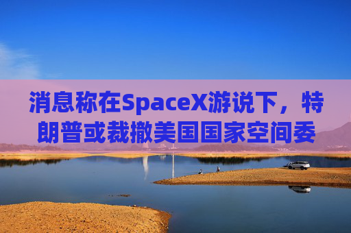 消息称在SpaceX游说下，特朗普或裁撤美国国家空间委员会