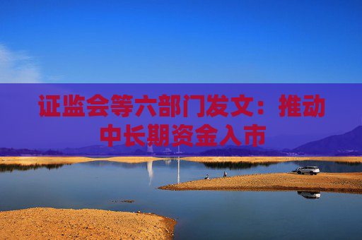 证监会等六部门发文：推动中长期资金入市
