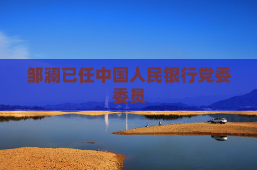 邹澜已任中国人民银行党委委员