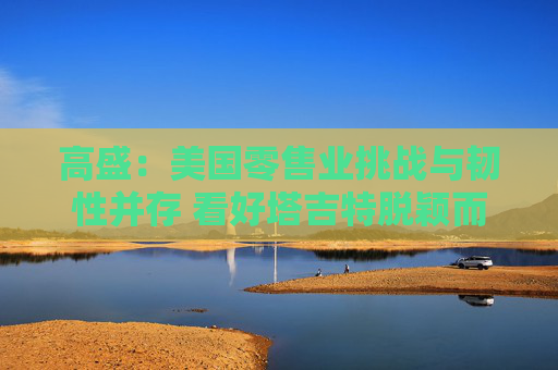 高盛：美国零售业挑战与韧性并存 看好塔吉特脱颖而出