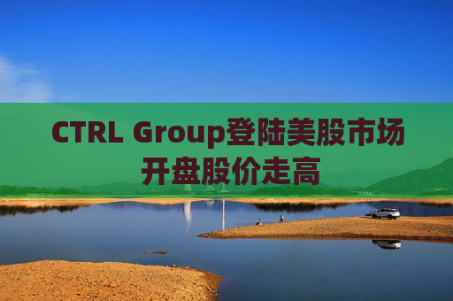 CTRL Group登陆美股市场 开盘股价走高