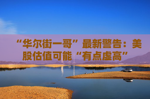 “华尔街一哥”最新警告：美股估值可能“有点虚高”