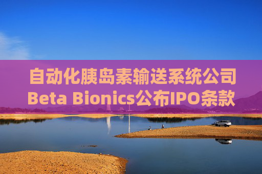 自动化胰岛素输送系统公司Beta Bionics公布IPO条款 计划发行750万股股票