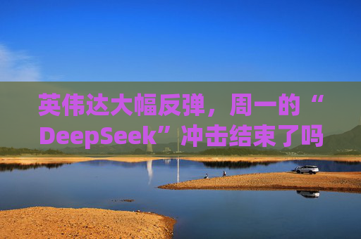 英伟达大幅反弹，周一的“DeepSeek”冲击结束了吗？