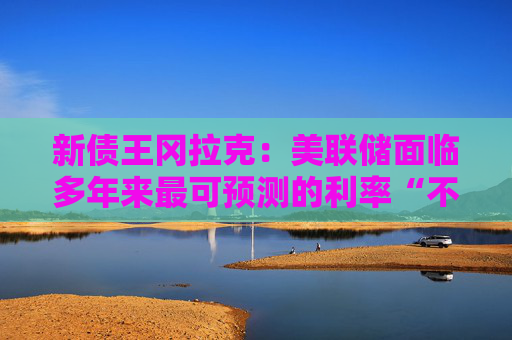 新债王冈拉克：美联储面临多年来最可预测的利率“不变”