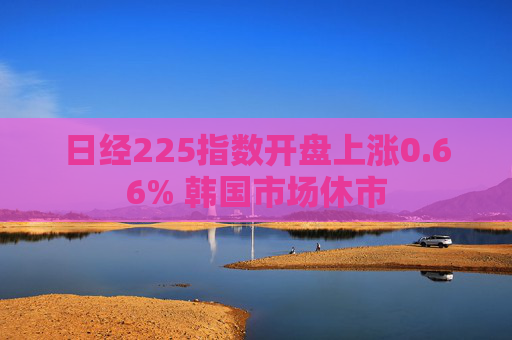 日经225指数开盘上涨0.66% 韩国市场休市