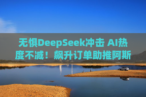 无惧DeepSeek冲击 AI热度不减！飙升订单助推阿斯麦Q4营收、利润超预期