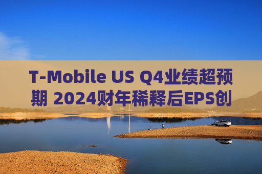 T-Mobile US Q4业绩超预期 2024财年稀释后EPS创历史新高