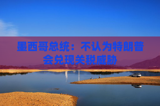墨西哥总统：不认为特朗普会兑现关税威胁