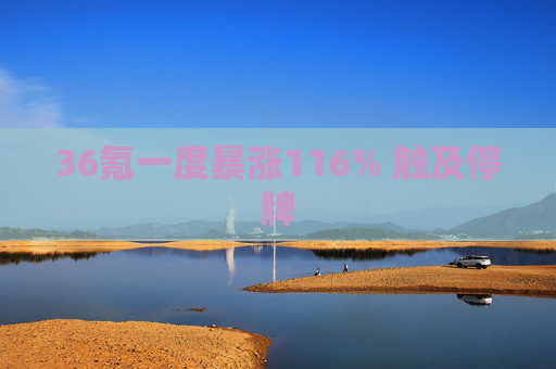 36氪一度暴涨116% 触及停牌