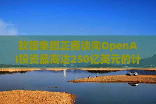 软银集团正商谈向OpenAI投资最高达250亿美元的计划
