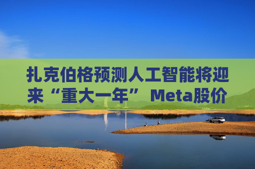 扎克伯格预测人工智能将迎来“重大一年” Meta股价盘后大涨