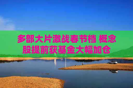 多部大片激战春节档 概念股提前获基金大幅加仓