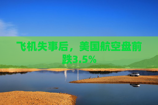 飞机失事后，美国航空盘前跌3.5%