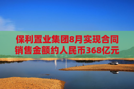 保利置业集团8月实现合同销售金额约人民币368亿元