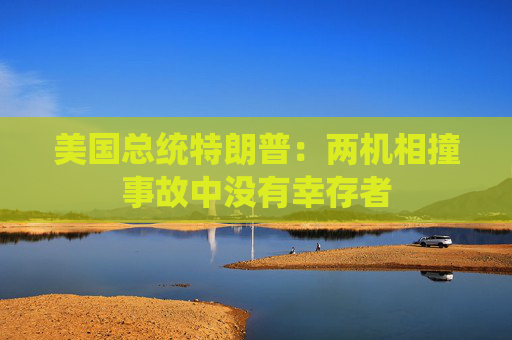 美国总统特朗普：两机相撞事故中没有幸存者