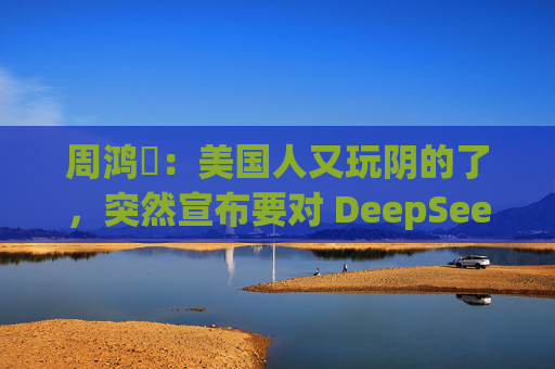 周鸿祎:美国人又玩阴的了,突然宣布要对 DeepSeek 做国家安全审查
