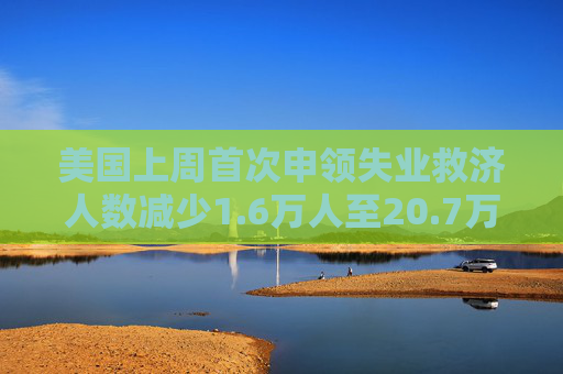 美国上周首次申领失业救济人数减少1.6万人至20.7万人 预估为22.5万人