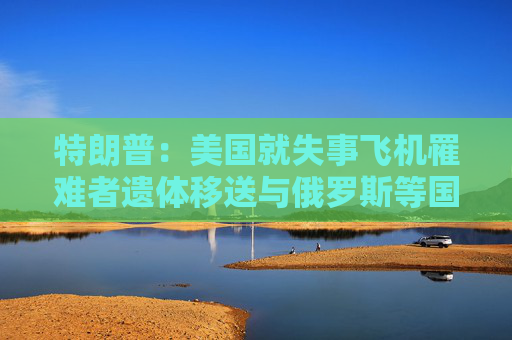 特朗普：美国就失事飞机罹难者遗体移送与俄罗斯等国接触