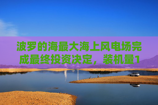 波罗的海最大海上风电场完成最终投资决定，装机量1.5GW