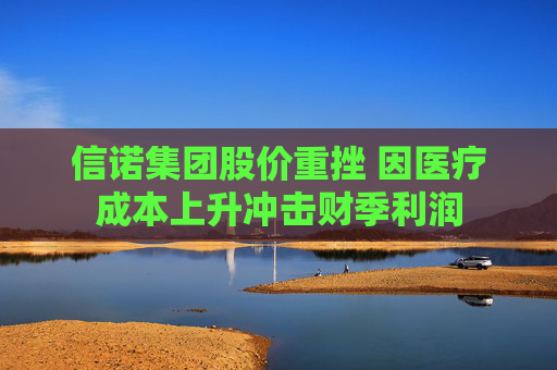 信诺集团股价重挫 因医疗成本上升冲击财季利润