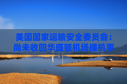 美国国家运输安全委员会：尚未收回华盛顿机场撞机事件中的黑匣子