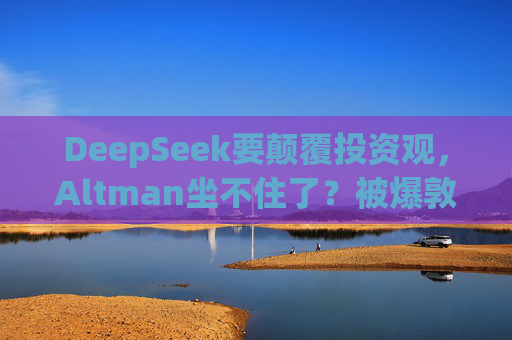 DeepSeek要颠覆投资观，Altman坐不住了？被爆敦促美国会和白宫继续砸钱支持AI