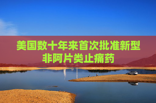 美国数十年来首次批准新型非阿片类止痛药