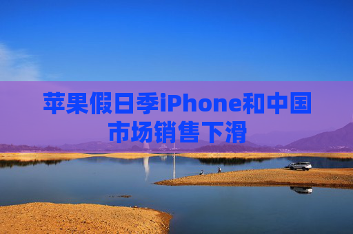 苹果假日季iPhone和中国市场销售下滑