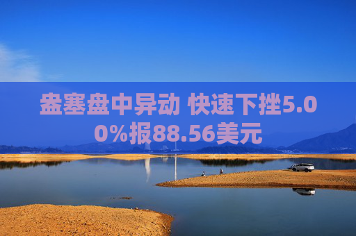 盎塞盘中异动 快速下挫5.00%报88.56美元