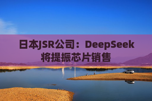 日本JSR公司：DeepSeek将提振芯片销售