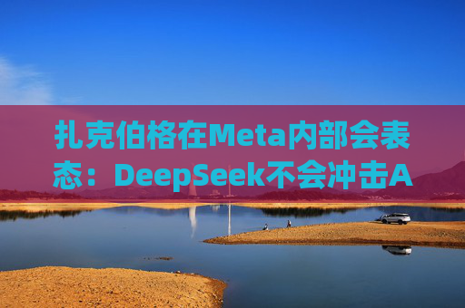 扎克伯格在Meta内部会表态：DeepSeek不会冲击AI基建投资，全员准备“紧张的一年”