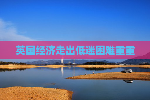 英国经济走出低迷困难重重