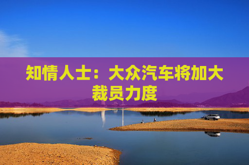 知情人士：大众汽车将加大裁员力度