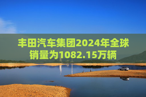 丰田汽车集团2024年全球销量为1082.15万辆