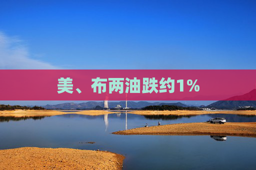 美、布两油跌约1%