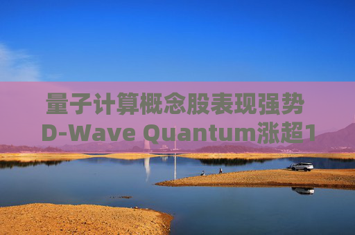 量子计算概念股表现强势 D-Wave Quantum涨超12%