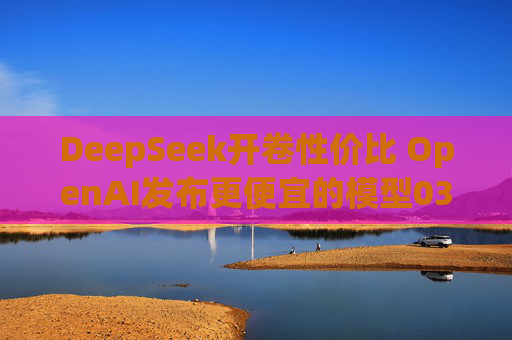 DeepSeek开卷性价比 OpenAI发布更便宜的模型03-Mini