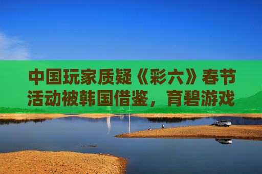 中国玩家质疑《彩六》春节活动被韩国借鉴，育碧游戏引发抵制风波