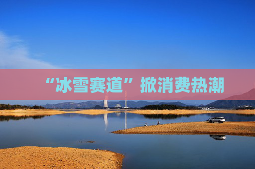 “冰雪赛道”掀消费热潮