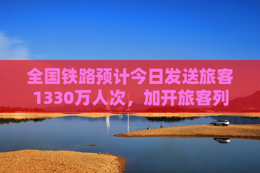 全国铁路预计今日发送旅客1330万人次，加开旅客列车791列