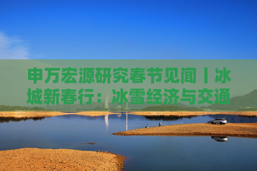 申万宏源研究春节见闻丨冰城新春行：冰雪经济与交通的融合