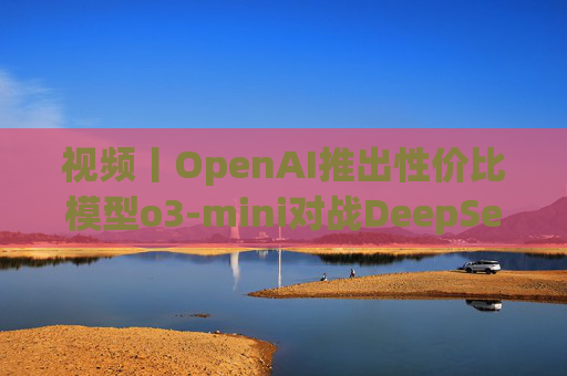 视频丨OpenAI推出性价比模型o3-mini对战DeepSeek-R1，奥特曼反思开源问题